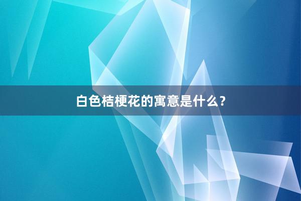 白色桔梗花的寓意是什么？