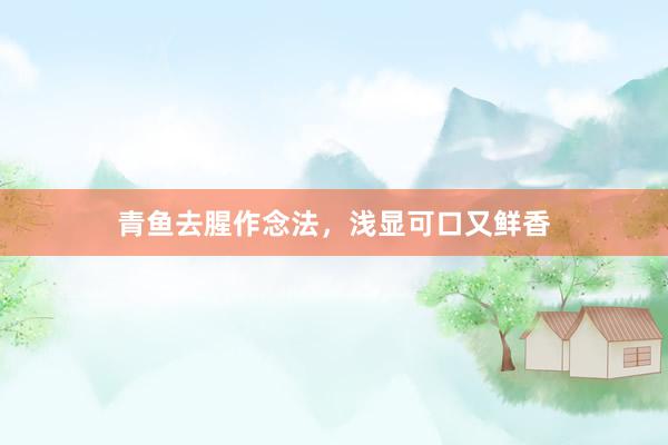 青鱼去腥作念法，浅显可口又鲜香