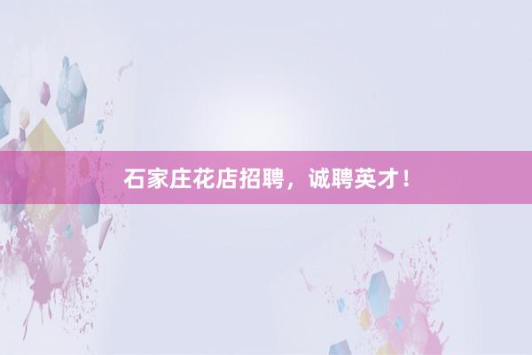 石家庄花店招聘，诚聘英才！